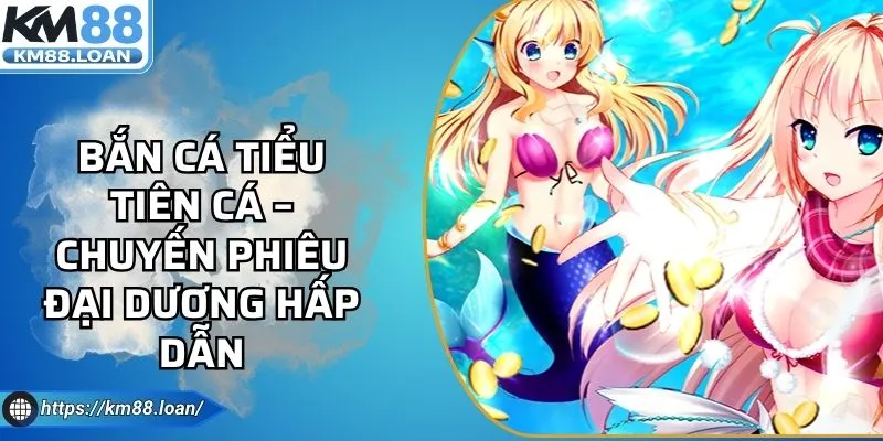 Bắn Cá Tiểu Tiên Cá – Chuyến Phiêu Đại Dương Hấp Dẫn