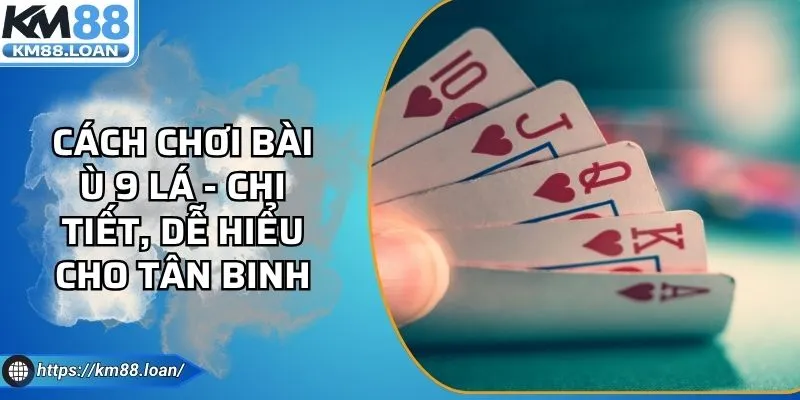 Cách Chơi Bài Ù 9 Lá - Chi Tiết, Dễ Hiểu Cho Tân Binh