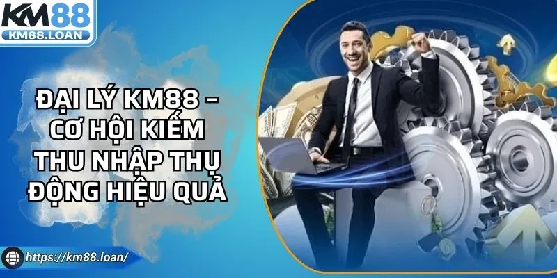 Đại Lý KM88 – Cơ Hội Kiếm Thu Nhập Thụ Động Hiệu Quả