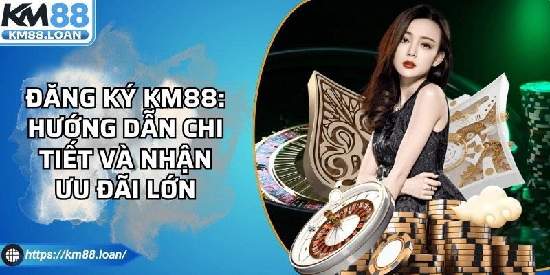 Đăng Ký Km88: Hướng Dẫn Chi Tiết Và Nhận Ưu Đãi Lớn