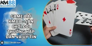Game Bài KM88 - Sân Chơi Đổi Thưởng Hấp Dẫn Và Uy Tín