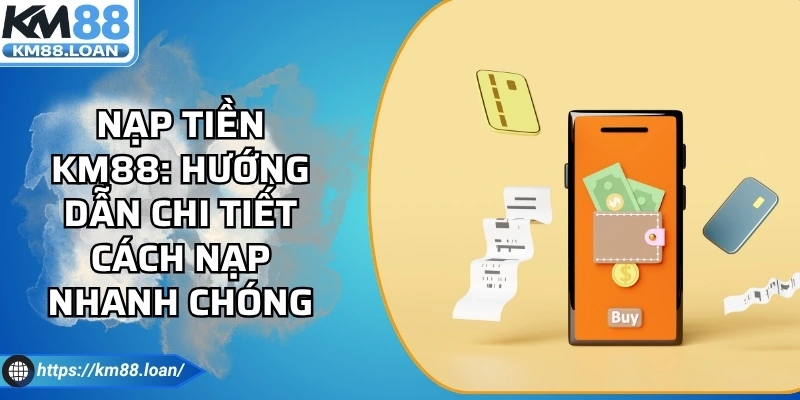 Nạp Tiền Km88: Hướng Dẫn Chi Tiết Cách Nạp Nhanh Chóng