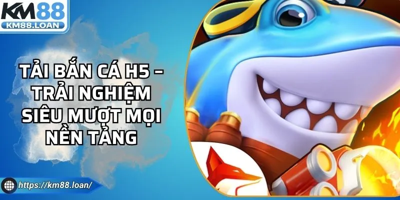 Tải Bắn Cá H5 – Trải Nghiệm Siêu Mượt Mọi Nền Tảng