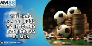 Thể Thao KM88 – Cược Tỷ Lệ Tốt, Đa Dạng Kèo Và Bộ Môn
